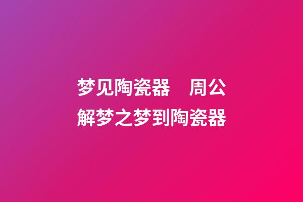 梦见陶瓷器　周公解梦之梦到陶瓷器